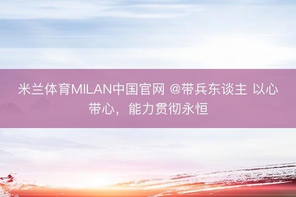 米兰体育MILAN中国官网 @带兵东谈主 以心带心,能力贯彻永恒