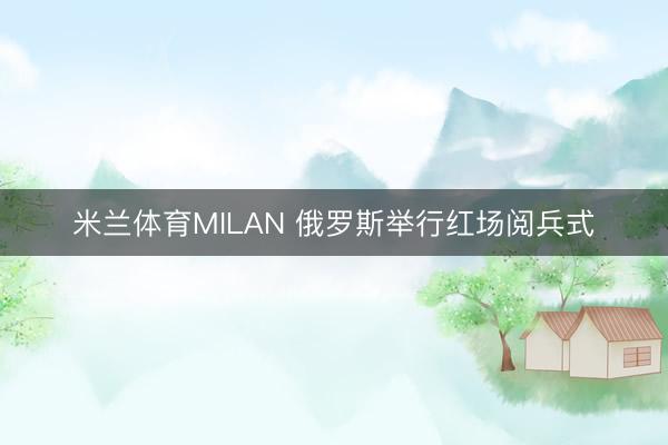 米兰体育MILAN 俄罗斯举行红场阅兵式