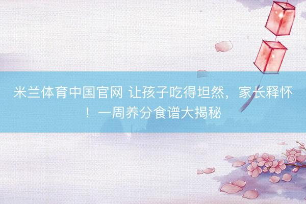 米兰体育中国官网 让孩子吃得坦然，家长释怀！一周养分食谱大揭秘