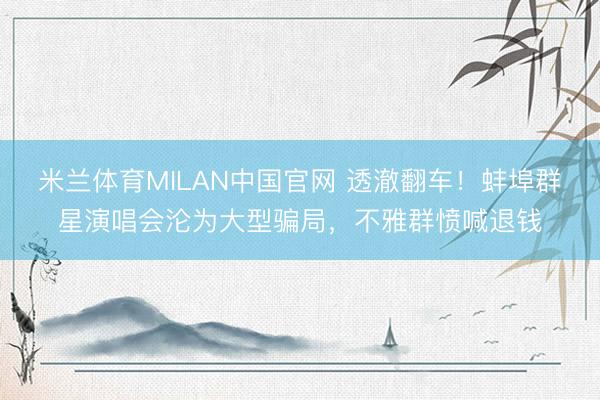 米兰体育MILAN中国官网 透澈翻车！蚌埠群星演唱会沦为大型骗局，不雅群愤喊退钱