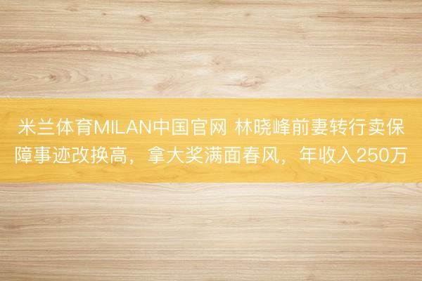 米兰体育MILAN中国官网 林晓峰前妻转行卖保障事迹改换高，拿大奖满面春风，年收入250万