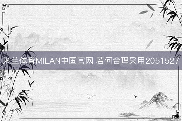 米兰体育MILAN中国官网 若何合理采用2051527