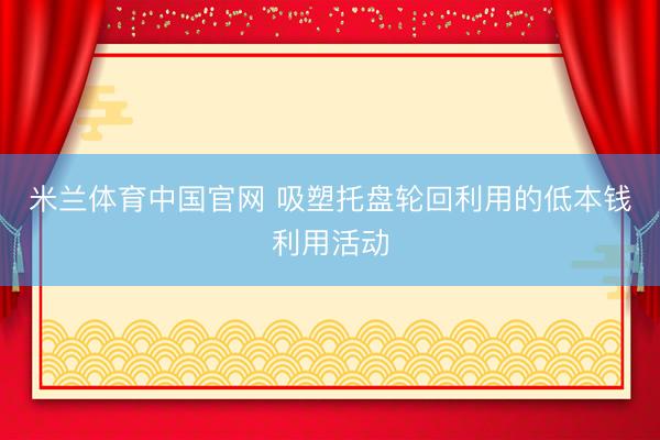 米兰体育中国官网 吸塑托盘轮回利用的低本钱利用活动