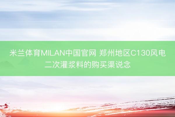 米兰体育MILAN中国官网 郑州地区C130风电二次灌浆料的购买渠说念