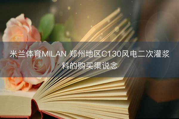米兰体育MILAN 郑州地区C130风电二次灌浆料的购买渠说念