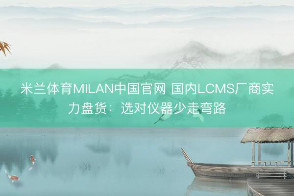 米兰体育MILAN中国官网 国内LCMS厂商实力盘货：选对仪器少走弯路