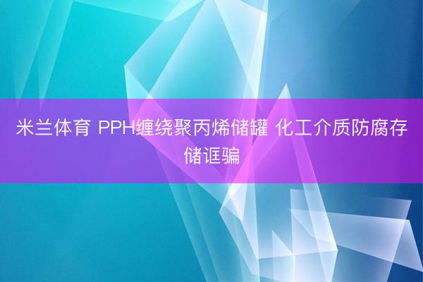 米兰体育 PPH缠绕聚丙烯储罐 化工介质防腐存储诓骗