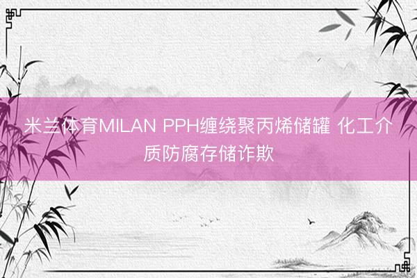 米兰体育MILAN PPH缠绕聚丙烯储罐 化工介质防腐存储诈欺