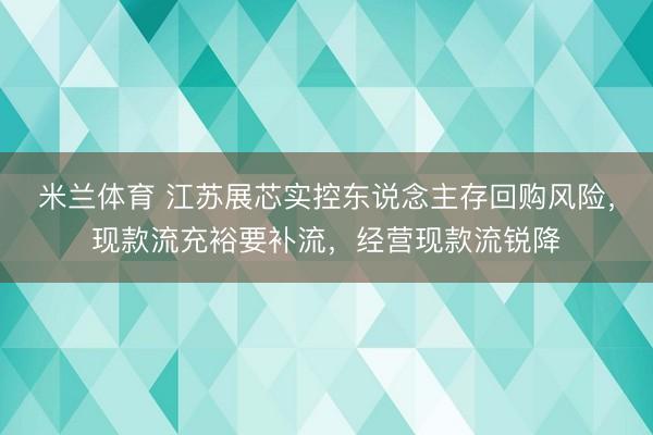 米兰体育 江苏展芯实控东说念主存回购风险，现款流充裕要补流，经营现款流锐降