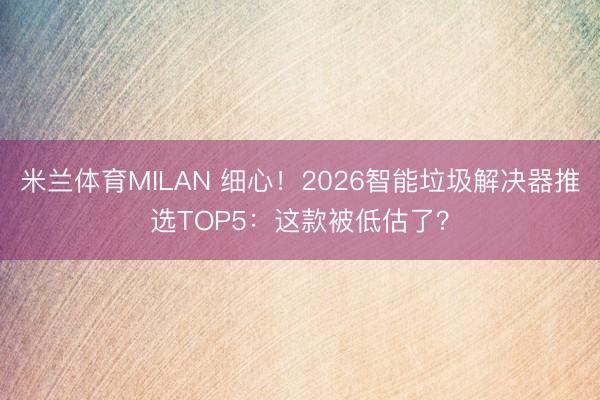 米兰体育MILAN 细心！2026智能垃圾解决器推选TOP5：这款被低估了？