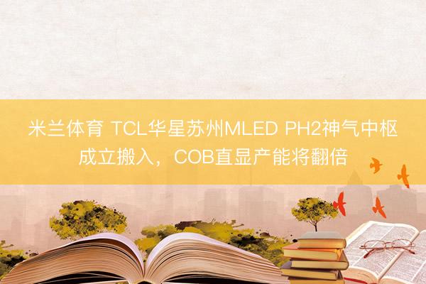米兰体育 TCL华星苏州MLED PH2神气中枢成立搬入,COB直显产能将翻倍