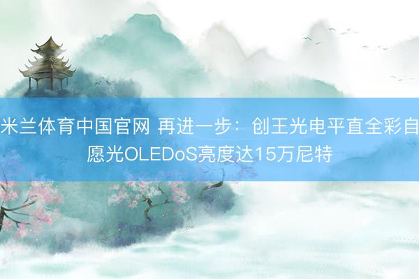 米兰体育中国官网 再进一步:创王光电平直全彩自愿光OLEDoS亮度达15万尼特