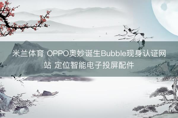 米兰体育 OPPO奥妙诞生Bubble现身认证网站 定位智能电子投屏配件