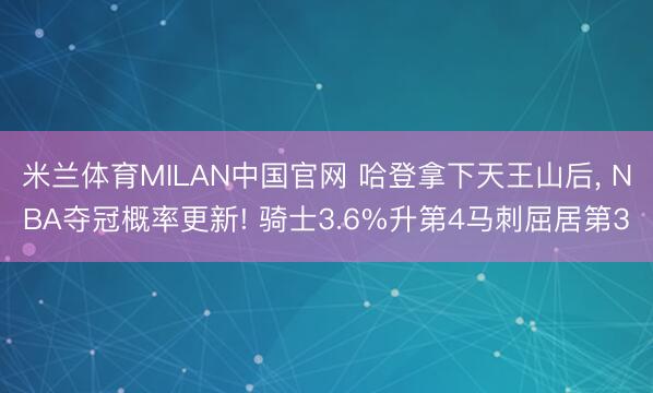 米兰体育MILAN中国官网 哈登拿下天王山后， NBA夺冠概率更新! 骑士3.6%升第4马刺屈居第3