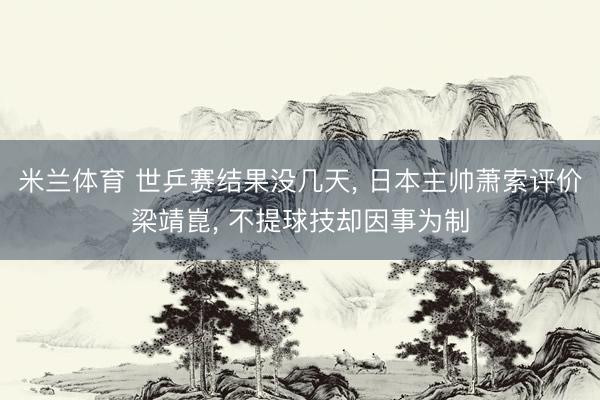 米兰体育 世乒赛结果没几天， 日本主帅萧索评价梁靖崑， 不提球技却因事为制