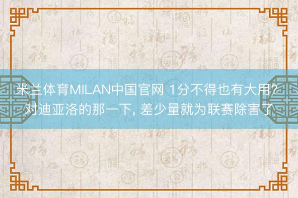 米兰体育MILAN中国官网 1分不得也有大用? 对迪亚洛的那一下， 差少量就为联赛除害了