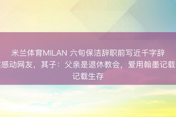 米兰体育MILAN 六旬保洁辞职前写近千字辞职信感动网友，其子：父亲是退休教会，爱用翰墨记载生存