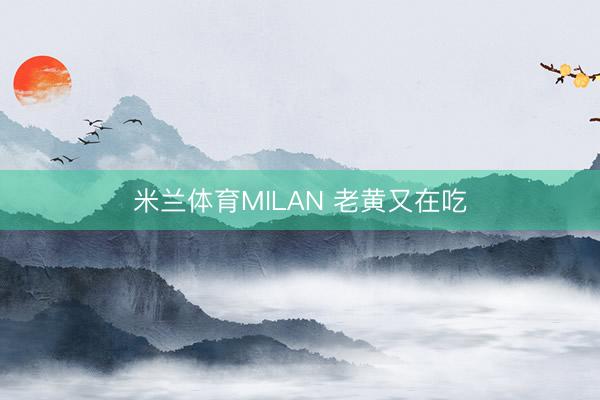 米兰体育MILAN 老黄又在吃