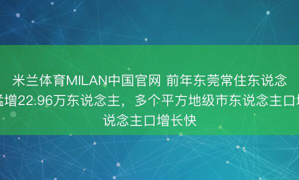 米兰体育MILAN中国官网 前年东莞常住东说念主口猛增22.96万东说念主，多个平方地级市东说念主口增长快