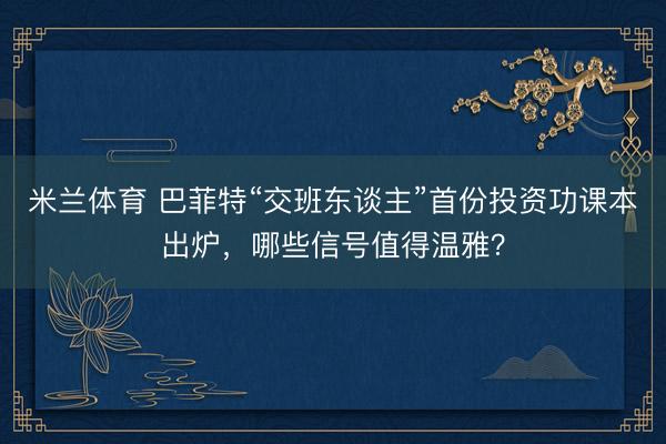 米兰体育 巴菲特“交班东谈主”首份投资功课本出炉,哪些信号值得温雅?