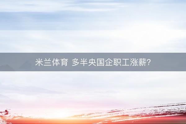 米兰体育 多半央国企职工涨薪?