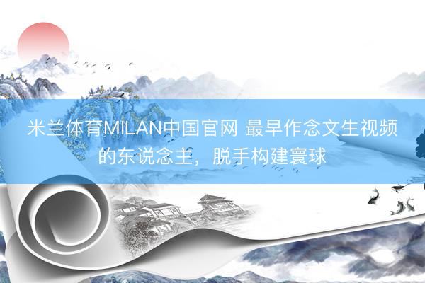 米兰体育MILAN中国官网 最早作念文生视频的东说念主，脱手构建寰球