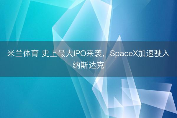 米兰体育 史上最大IPO来袭，SpaceX加速驶入纳斯达克