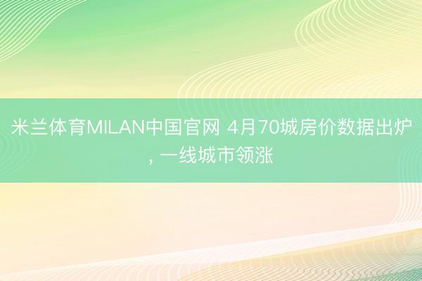 米兰体育MILAN中国官网 4月70城房价数据出炉, 一线城市领涨
