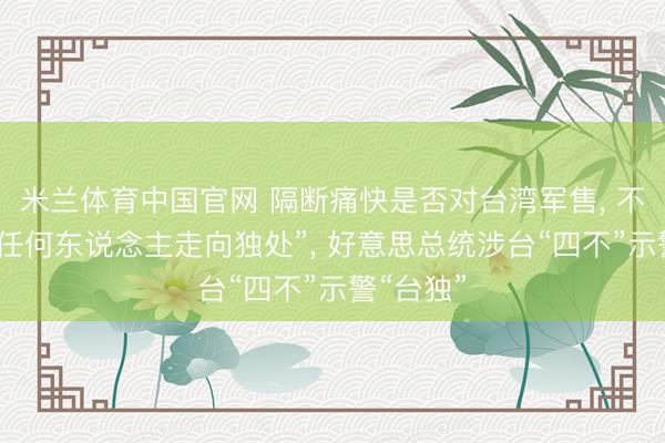 米兰体育中国官网 隔断痛快是否对台湾军售, 不思看到“任何东说念主走向独处”, 好意思总统涉台“四不”示警“台独”