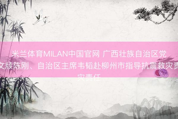 米兰体育MILAN中国官网 广西壮族自治区党委文牍陈刚、自治区主席韦韬赴柳州市指导抗震救灾责任