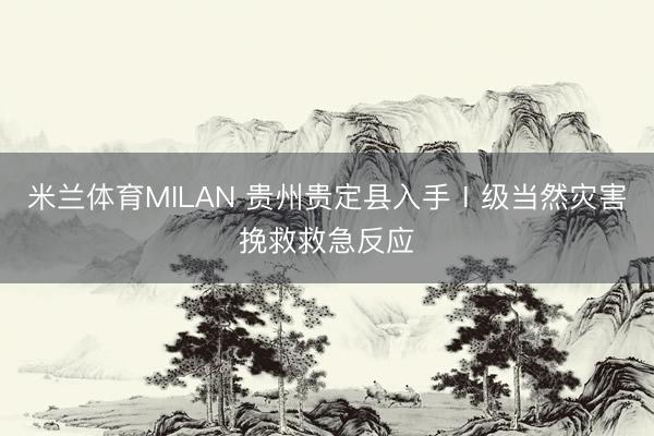 米兰体育MILAN 贵州贵定县入手Ⅰ级当然灾害挽救救急反应