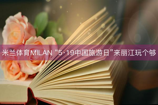 米兰体育MILAN “5·19中国旅游日”来丽江玩个够