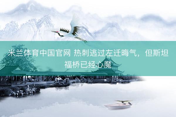 米兰体育中国官网 热刺逃过左迁晦气，但斯坦福桥已经心魔