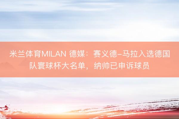 米兰体育MILAN 德媒：赛义德-马拉入选德国队寰球杯大名单，纳帅已申诉球员