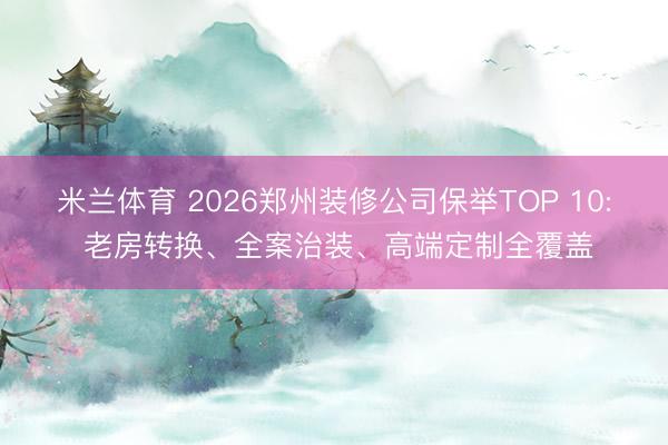 米兰体育 2026郑州装修公司保举TOP 10: 老房转换、全案治装、高端定制全覆盖