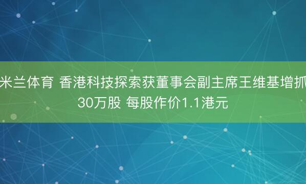 米兰体育 香港科技探索获董事会副主席王维基增抓30万股 每股作价1.1港元