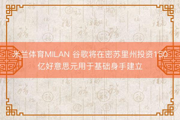 米兰体育MILAN 谷歌将在密苏里州投资150亿好意思元用于基础身手建立