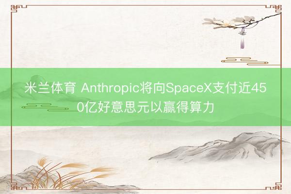 米兰体育 Anthropic将向SpaceX支付近450亿好意思元以赢得算力