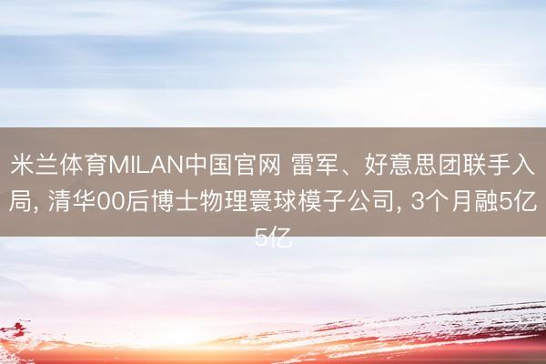 米兰体育MILAN中国官网 雷军、好意思团联手入局， 清华00后博士物理寰球模子公司， 3个月融5亿