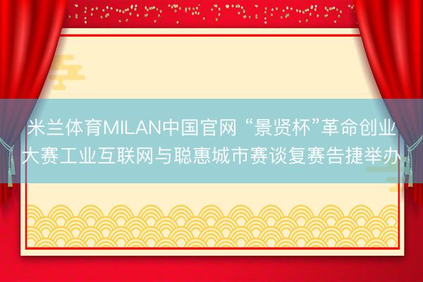 米兰体育MILAN中国官网 “景贤杯”革命创业大赛工业互联网与聪惠城市赛谈复赛告捷举办