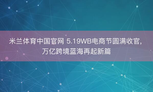 米兰体育中国官网 5.19WB电商节圆满收官, 万亿跨境蓝海再起新篇