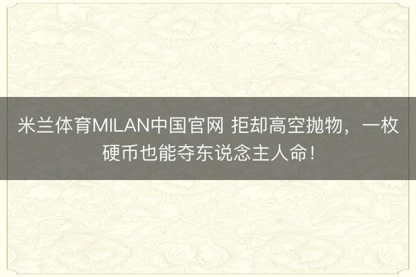 米兰体育MILAN中国官网 拒却高空抛物，一枚硬币也能夺东说念主人命！