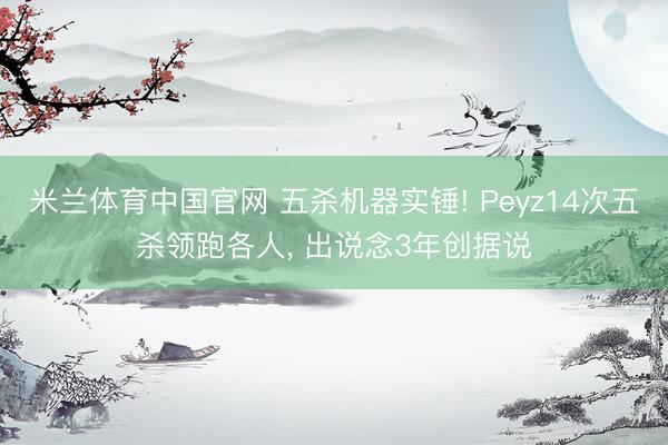 米兰体育中国官网 五杀机器实锤! Peyz14次五杀领跑各人, 出说念3年创据说