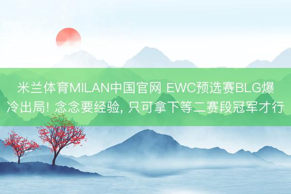 米兰体育MILAN中国官网 EWC预选赛BLG爆冷出局! 念念要经验， 只可拿下等二赛段冠军才行