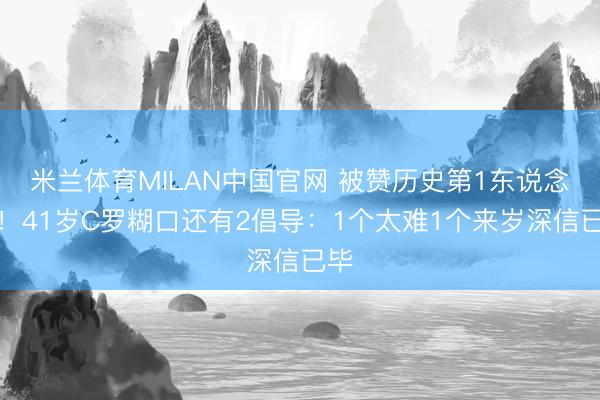 米兰体育MILAN中国官网 被赞历史第1东说念主！41岁C罗糊口还有2倡导：1个太难1个来岁深信已毕
