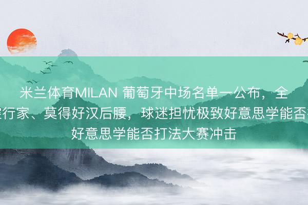 米兰体育MILAN 葡萄牙中场名单一公布，全是期间流传控行家、莫得好汉后腰，球迷担忧极致好意思学能否打法大赛冲击