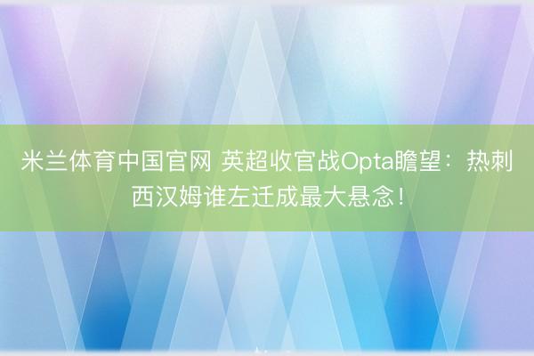 米兰体育中国官网 英超收官战Opta瞻望:热刺西汉姆谁左迁成最大悬念!