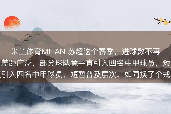 米兰体育MILAN 苏超这个赛季，进球数不再是亮点，反而是各队实力差距广泛，部分球队竟平直引入四名中甲球员，短暂普及层次，如同换了个戎行