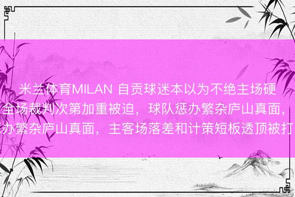 米兰体育MILAN 自贡球迷本以为不绝主场硬气,客场却被德阳压制,全场裁判次第加重被迫,球队惩办繁杂庐山真面,主客场落差和计策短板透顶被打回原形