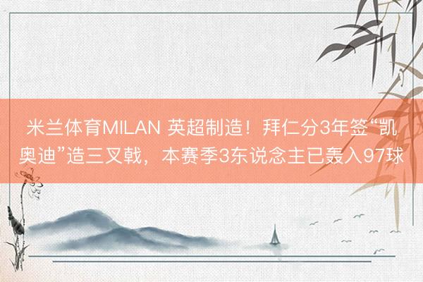 米兰体育MILAN 英超制造！拜仁分3年签“凯奥迪”造三叉戟，本赛季3东说念主已轰入97球